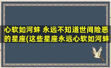 心软如河蚌 永远不知道世间险恶的星座(这些星座永远心软如河蚌，丝毫不知世间险恶)